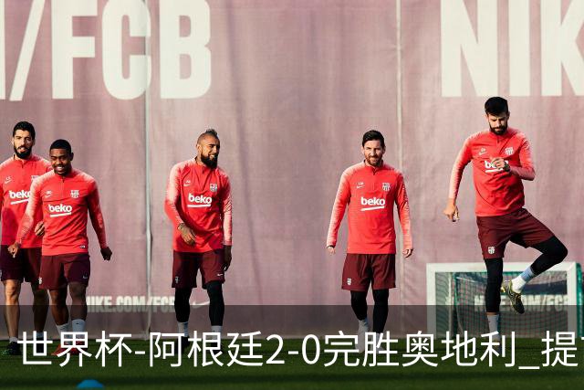 世界杯-阿根廷2-0完胜奥地利 提前一轮小组出线