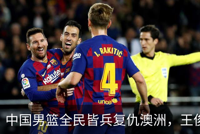 中国男篮全民皆兵复仇澳洲，王俊杰23+6闪耀全场 赵继伟王者归来！