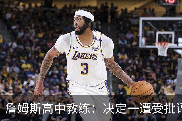 詹姆斯高中教练：决定一遭受批评后 我相信他内心希望回克城夺冠