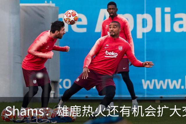 Shams：雄鹿热火还有机会扩大交易 但雄鹿目前希望留下得到的球员